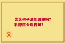 灵芝孢子油能减肥吗？乳腺癌会遗传吗？