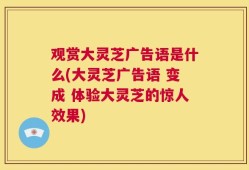 观赏大灵芝广告语是什么(大灵芝广告语 变成 体验大灵芝的惊人效果)