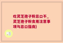 吃灵芝孢子粉忌口不_灵芝孢子粉食用注意事项与忌口指南)