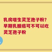 乳房增生灵芝孢子粉？早期乳腺癌可不可以吃灵芝孢子粉