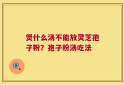 煲什么汤不能放灵芝孢子粉？孢子粉汤吃法