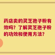 药店卖的灵芝孢子粉有效吗？了解灵芝孢子粉的功效和使用方法？