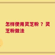 怎样使用灵芝粉 ？灵芝粉做法
