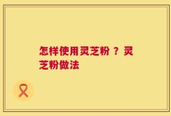 怎样使用灵芝粉 ？灵芝粉做法
