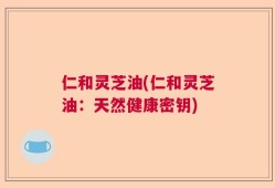 仁和灵芝油(仁和灵芝油：天然健康密钥)