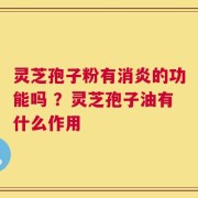 灵芝孢子粉有消炎的功能吗 ？灵芝孢子油有什么作用