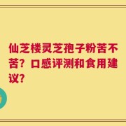 仙芝楼灵芝孢子粉苦不苦？口感评测和食用建议？