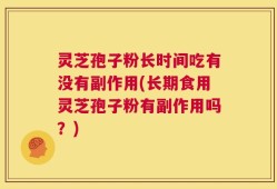 灵芝孢子粉长时间吃有没有副作用(长期食用灵芝孢子粉有副作用吗？)