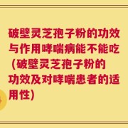 破壁灵芝孢子粉的功效与作用哮喘病能不能吃 (破壁灵芝孢子粉的功效及对哮喘患者的适用性)