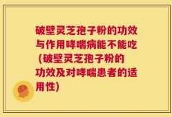 破壁灵芝孢子粉的功效与作用哮喘病能不能吃 (破壁灵芝孢子粉的功效及对哮喘患者的适用性)