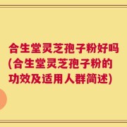 合生堂灵芝孢子粉好吗(合生堂灵芝孢子粉的功效及适用人群简述)