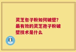 灵芝包子粉如何破壁？最有效的灵芝孢子粉破壁技术是什么