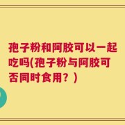 孢子粉和阿胶可以一起吃吗(孢子粉与阿胶可否同时食用？)