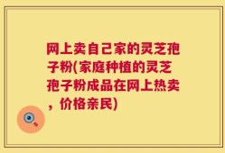 网上卖自己家的灵芝孢子粉(家庭种植的灵芝孢子粉成品在网上热卖，价格亲民)