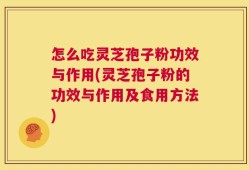 怎么吃灵芝孢子粉功效与作用(灵芝孢子粉的功效与作用及食用方法)