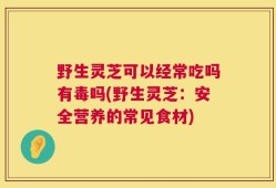 野生灵芝可以经常吃吗有毒吗(野生灵芝：安全营养的常见食材)
