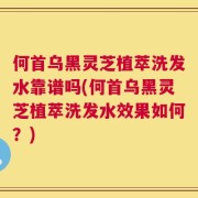 何首乌黑灵芝植萃洗发水靠谱吗(何首乌黑灵芝植萃洗发水效果如何？)
