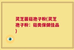 灵芝菌菇孢子粉(灵芝孢子粉：菇类保健佳品)