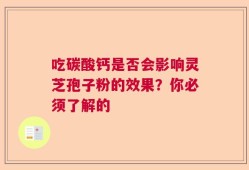 吃碳酸钙是否会影响灵芝孢子粉的效果？你必须了解的
