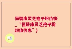 恒碧康灵芝孢子粉价格_“恒碧康灵芝孢子粉超值优惠”)
