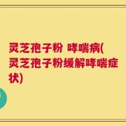 灵芝孢子粉 哮喘病(灵芝孢子粉缓解哮喘症状)