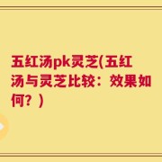 五红汤pk灵芝(五红汤与灵芝比较：效果如何？)