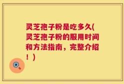 灵芝孢子粉是吃多久(灵芝孢子粉的服用时间和方法指南，完整介绍！)
