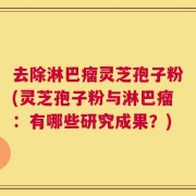 去除淋巴瘤灵芝孢子粉(灵芝孢子粉与淋巴瘤：有哪些研究成果？)