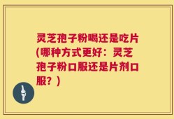 灵芝孢子粉喝还是吃片(哪种方式更好：灵芝孢子粉口服还是片剂口服？)