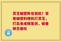 灵芝破壁粉包装机？家用破壁料理机打灵芝，打出来成棉絮状，嚼着硬怎吞吃