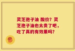 灵芝孢子油 酸价？灵芝孢子油也太贵了吧，吃了真的有效果吗？