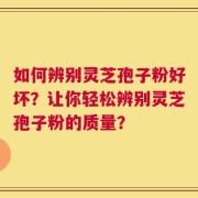 如何辨别灵芝孢子粉好坏？让你轻松辨别灵芝孢子粉的质量？