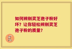 如何辨别灵芝孢子粉好坏？让你轻松辨别灵芝孢子粉的质量？