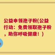 公益申领孢子粉(公益行动：免费领取孢子粉，助你呼吸健康！)