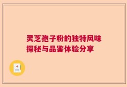 灵芝孢子粉的独特风味探秘与品鉴体验分享