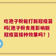 吃孢子粉能打新冠疫苗吗(孢子粉食用影响新冠疫苗接种效果吗？)