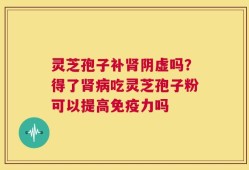 灵芝孢子补肾阴虚吗？得了肾病吃灵芝孢子粉可以提高免疫力吗