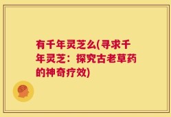 有千年灵芝么(寻求千年灵芝：探究古老草药的神奇疗效)