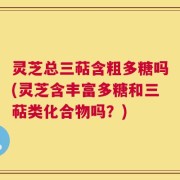 灵芝总三萜含粗多糖吗(灵芝含丰富多糖和三萜类化合物吗？)