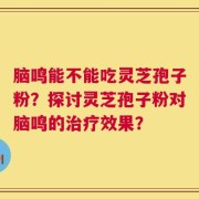 脑鸣能不能吃灵芝孢子粉？探讨灵芝孢子粉对脑鸣的治疗效果？