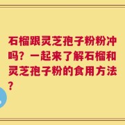 石榴跟灵芝孢子粉粉冲吗？一起来了解石榴和灵芝孢子粉的食用方法？