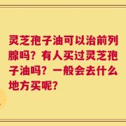 灵芝孢子油可以治前列腺吗？有人买过灵芝孢子油吗？一般会去什么地方买呢？