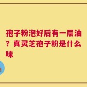 孢子粉泡好后有一层油？真灵芝孢子粉是什么味