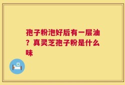 孢子粉泡好后有一层油？真灵芝孢子粉是什么味