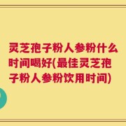灵芝孢子粉人参粉什么时间喝好(最佳灵芝孢子粉人参粉饮用时间)