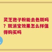 灵芝孢子粉能去色斑吗？斑消宝效果怎么样值得购买吗