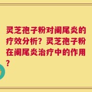 灵芝孢子粉对阑尾炎的疗效分析？灵芝孢子粉在阑尾炎治疗中的作用？