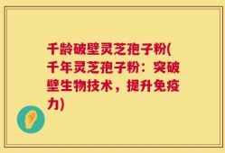千龄破壁灵芝孢子粉(千年灵芝孢子粉：突破壁生物技术，提升免疫力)