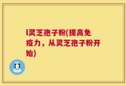 l灵芝孢子粉(提高免疫力，从灵芝孢子粉开始)