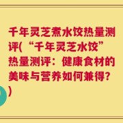 千年灵芝煮水饺热量测评(“千年灵芝水饺”热量测评：健康食材的美味与营养如何兼得？)
